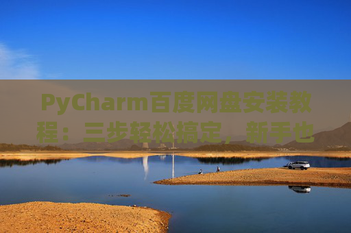 PyCharm百度网盘安装教程：三步轻松搞定，新手也能快速上手